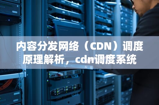 内容分发网络（CDN）调度原理解析，cdn调度系统