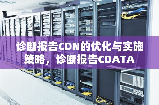 诊断报告CDN的优化与实施策略，诊断报告CDATA