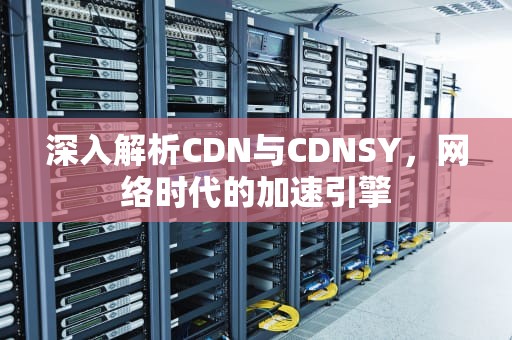 深入解析CDN与CDNSY，网络时代的加速引擎