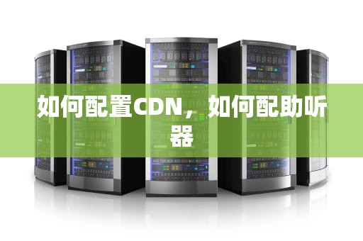 如何配置CDN，如何配助听器