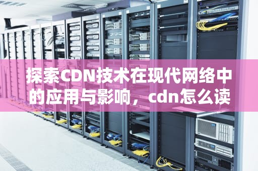 探索CDN技术在现代网络中的应用与影响，cdn怎么读