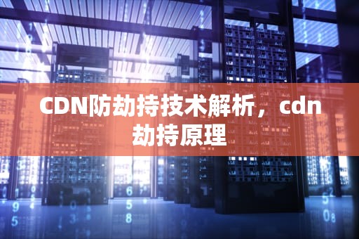 CDN防劫持技术解析，cdn劫持原理