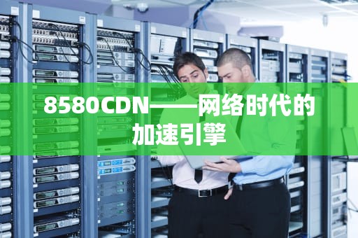 8580CDN——网络时代的加速引擎