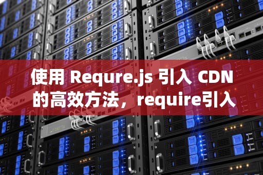使用 Requre.js 引入 CDN 的高效方法，require引入js文件