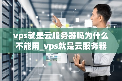 vps就是云服务器吗为什么不能用_vps就是云服务器吗为什么不能用手机_深入理解VPS与云服务器的区别及其使用限制
