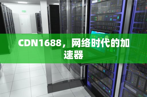 CDN1688，网络时代的加速器