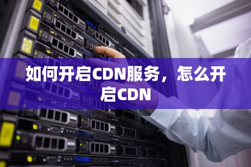 如何开启CDN服务，怎么开启CDN