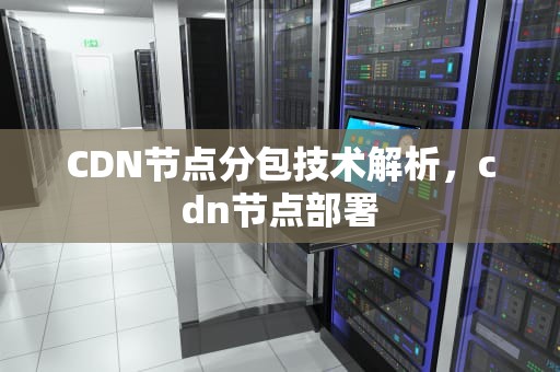 CDN节点分包技术解析，cdn节点部署