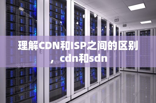 理解CDN和ISP之间的区别，cdn和sdn