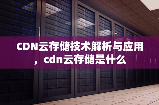 CDN云存储技术解析与应用，cdn云存储是什么