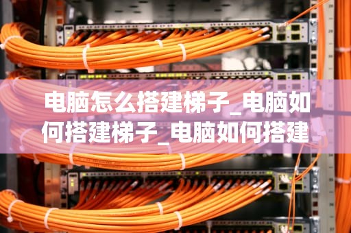 电脑怎么搭建梯子_电脑如何搭建梯子_电脑如何搭建梯子