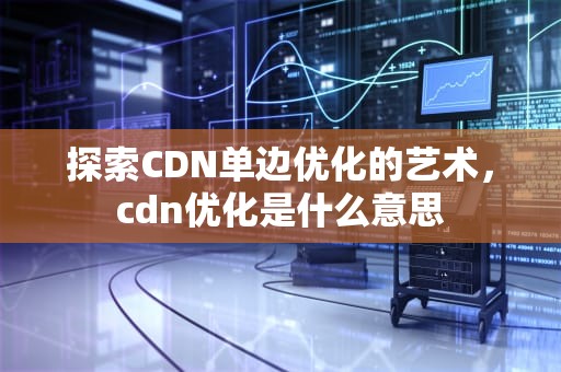 探索CDN单边优化的艺术，cdn优化是什么意思