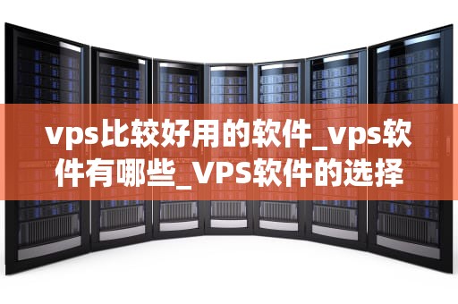 vps比较好用的软件_vps软件有哪些_VPS软件的选择和使用