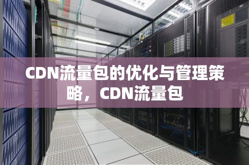 CDN流量包的优化与管理策略，CDN流量包