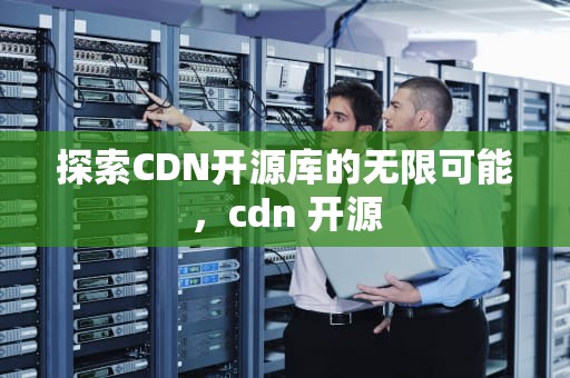 探索CDN开源库的无限可能，cdn 开源