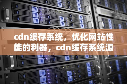 cdn缓存系统，优化网站性能的利器，cdn缓存系统源码