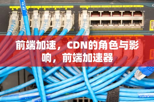 前端加速，CDN的角色与影响，前端加速器