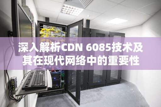 深入解析CDN 6085技术及其在现代网络中的重要性