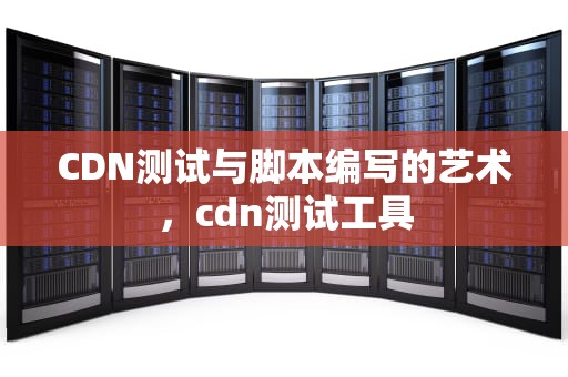 CDN测试与脚本编写的艺术，cdn测试工具