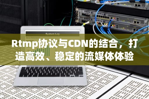 Rtmp协议与CDN的结合，打造高效、稳定的流媒体体验，rtmp协议详解