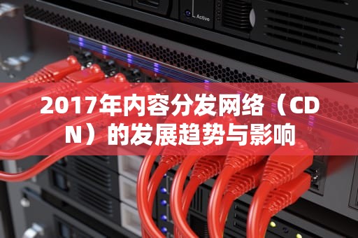 2017年内容分发网络（CDN）的发展趋势与影响