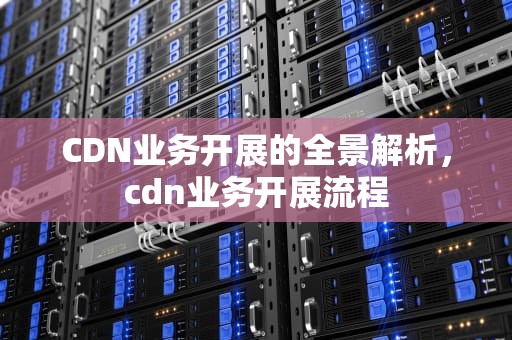 CDN业务开展的全景解析，cdn业务开展流程