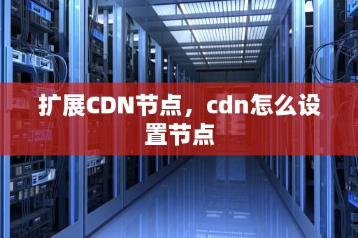 扩展CDN节点，cdn怎么设置节点