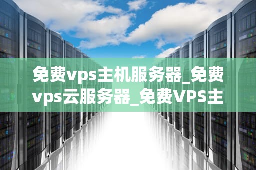 免费vps主机服务器_免费vps云服务器_免费VPS主机服务器的探索与应用