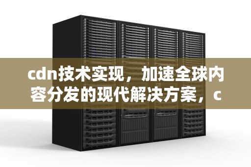 cdn技术实现，加速全球内容分发的现代解决方案，cdn技术实现原理