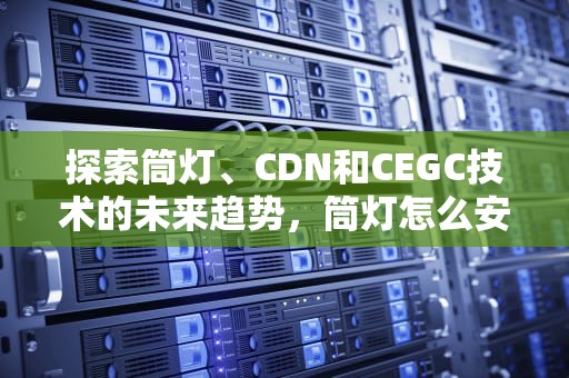 探索筒灯、CDN和CEGC技术的未来趋势，筒灯怎么安装和拆卸