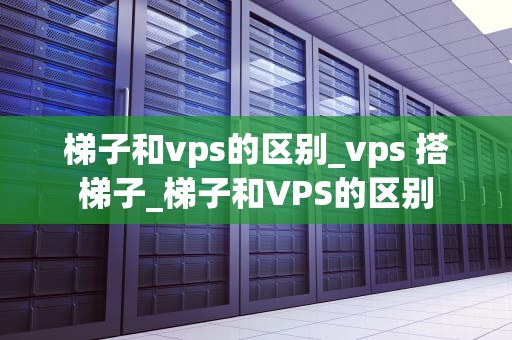 梯子和vps的区别_vps 搭梯子_梯子和VPS的区别