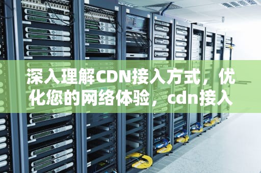 深入理解CDN接入方式，优化您的网络体验，cdn接入方式会影响数据吗