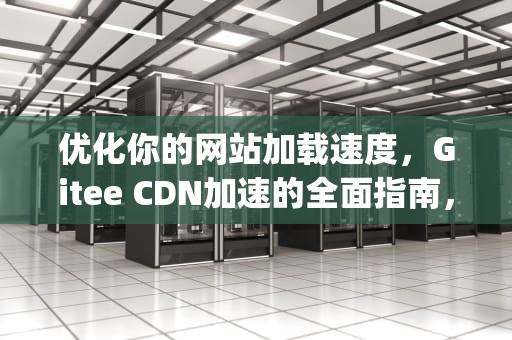 优化你的网站加载速度，Gitee CDN加速的全面指南，gitee加速github