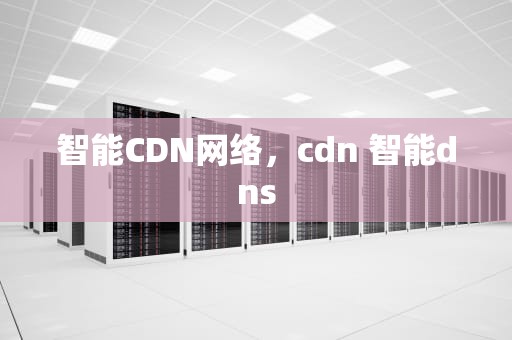 智能CDN网络，cdn 智能dns