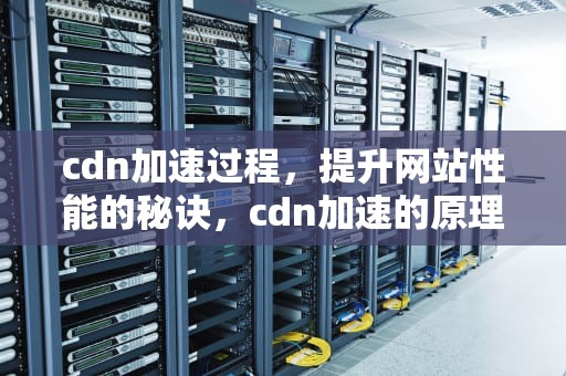 cdn加速过程，提升网站性能的秘诀，cdn加速的原理