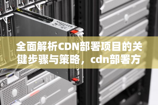 全面解析CDN部署项目的关键步骤与策略，cdn部署方案