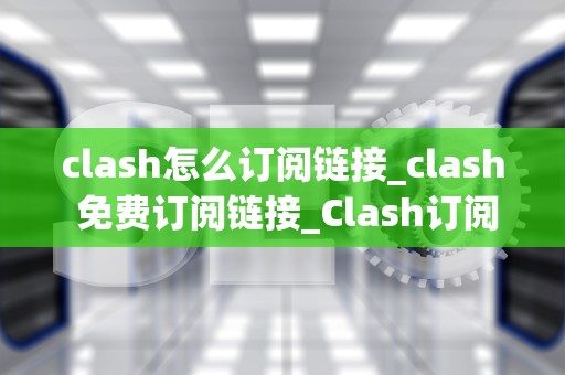 clash怎么订阅链接_clash 免费订阅链接_Clash订阅链接的全面指南
