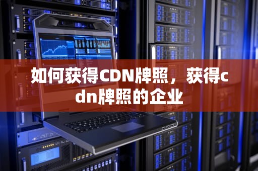 如何获得CDN牌照，获得cdn牌照的企业
