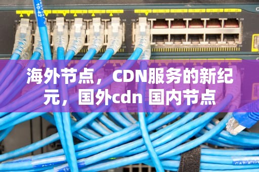 海外节点，CDN服务的新纪元，国外cdn 国内节点
