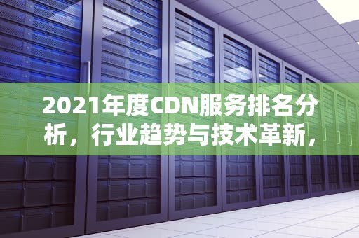 2021年度CDN服务排名分析，行业趋势与技术革新，cdn排名 全球