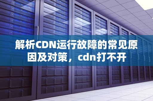 解析CDN运行故障的常见原因及对策，cdn打不开