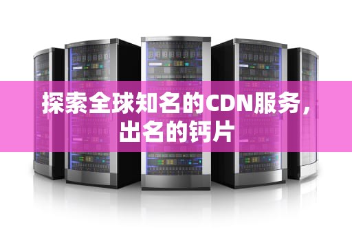 探索全球知名的CDN服务，出名的钙片