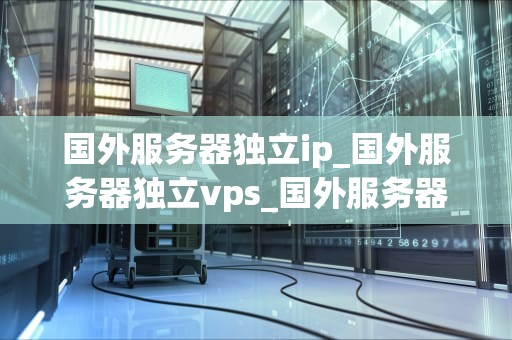 国外服务器独立ip_国外服务器独立vps_国外服务器独立IP的优势与应用