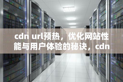 cdn url预热，优化网站性能与用户体验的秘诀，cdn预热概念