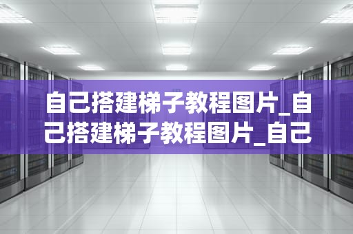 自己搭建梯子教程图片_自己搭建梯子教程图片_自己搭建梯子教程