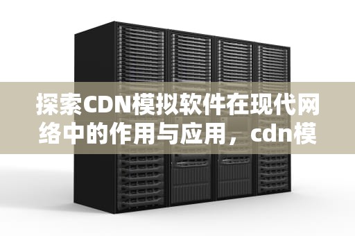 探索CDN模拟软件在现代网络中的作用与应用，cdn模块
