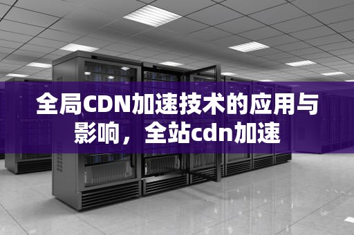 全局CDN加速技术的应用与影响，全站cdn加速