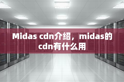 Midas cdn介绍，midas的cdn有什么用