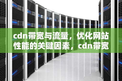 cdn带宽与流量，优化网站性能的关键因素，cdn带宽流量计费是