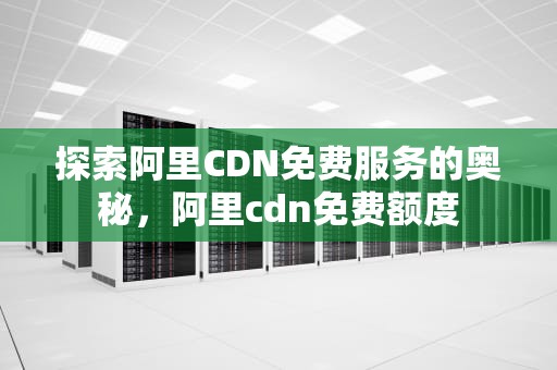 探索阿里CDN免费服务的奥秘，阿里cdn免费额度